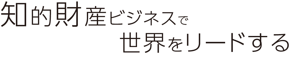 知的財産ビジネスで世界をリードする